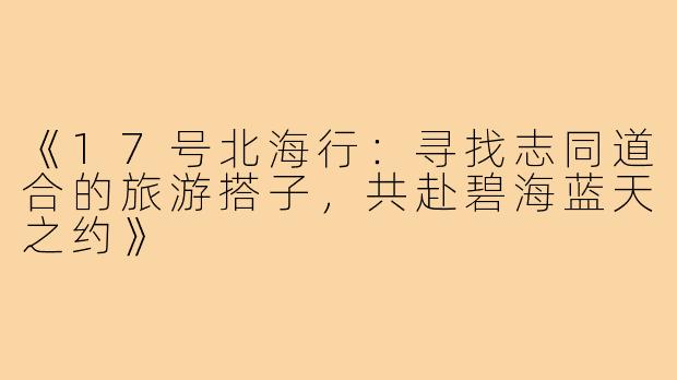 《17号北海行：寻找志同道合的旅游搭子，共赴碧海蓝天之约》