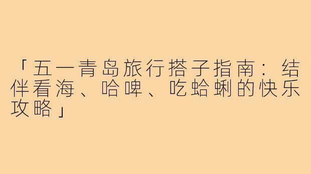 「五一青岛旅行搭子指南:结伴看海、哈啤、吃蛤蜊的快乐攻略」