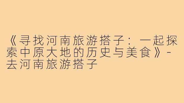 《寻找河南旅游搭子:一起探索中原大地的历史与美食》-去河南旅游搭子