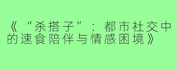 《“杀搭子”：都市社交中的速食陪伴与情感困境》