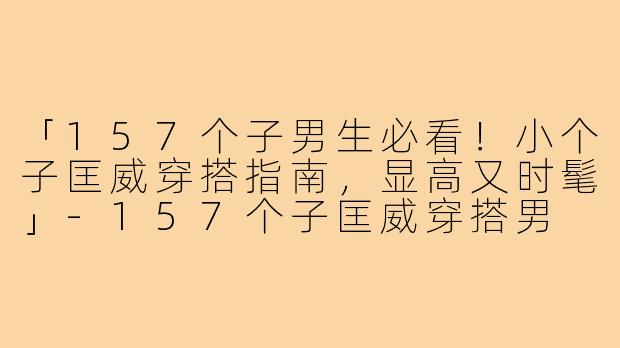 「157个子男生必看！小个子匡威穿搭指南，显高又时髦」-157个子匡威穿搭男