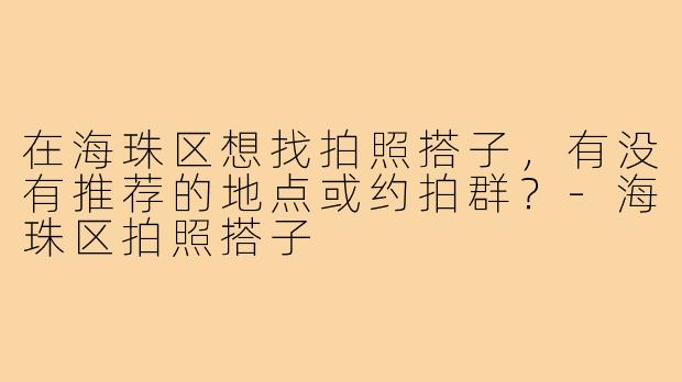 在海珠区想找拍照搭子，有没有推荐的地点或约拍群？