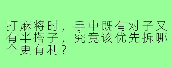 打麻将时，手中既有对子又有半搭子，究竟该优先拆哪个更有利？