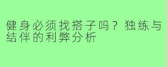 健身必须找搭子吗？独练与结伴的利弊分析