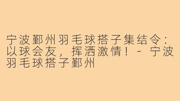 宁波鄞州羽毛球搭子集结令：以球会友，挥洒激情！-宁波羽毛球搭子鄞州