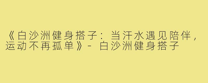 《白沙洲健身搭子：当汗水遇见陪伴，运动不再孤单》-白沙洲健身搭子