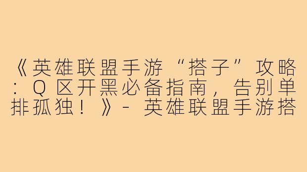 《英雄联盟手游“搭子”攻略：Q区开黑必备指南，告别单排孤独！》-英雄联盟手游搭子q区