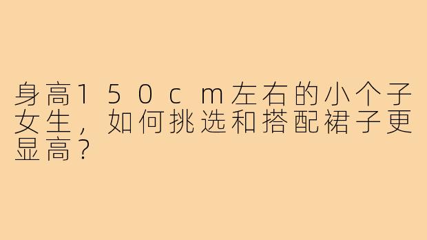 身高150cm左右的小个子女生，如何挑选和搭配裙子更显高？