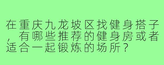 在重庆九龙坡区找健身搭子，有哪些推荐的健身房或者适合一起锻炼的场所？