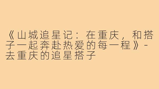 《山城追星记：在重庆，和搭子一起奔赴热爱的每一程》