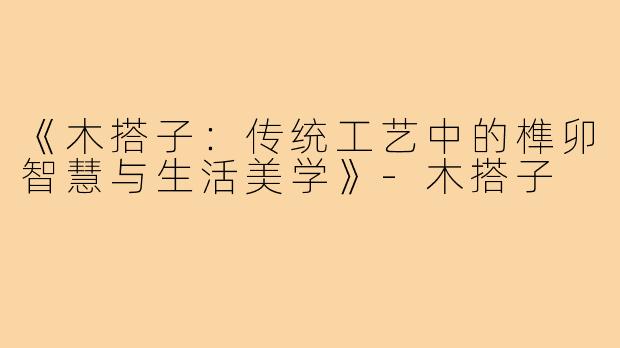 《木搭子:传统工艺中的榫卯智慧与生活美学》-木搭子