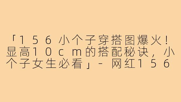 「156小个子穿搭图爆火！显高10cm的搭配秘诀，小个子女生必看」-网红156小个子穿搭图