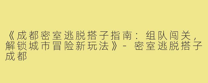 《成都密室逃脱搭子指南：组队闯关，解锁城市冒险新玩法》-密室逃脱搭子成都