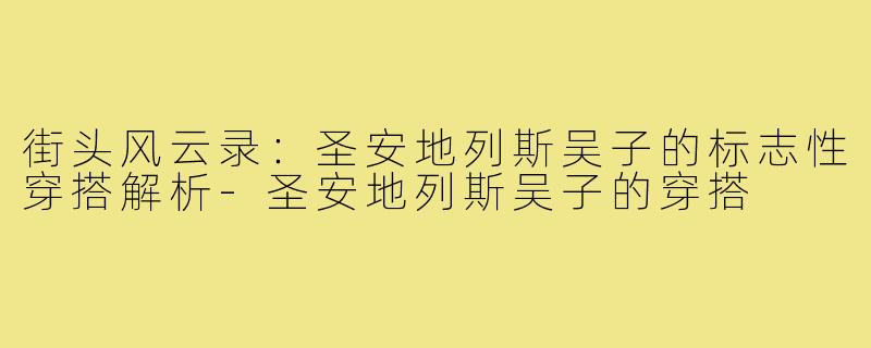 街头风云录:圣安地列斯吴子的标志性穿搭解析-圣安地列斯吴子的穿搭
