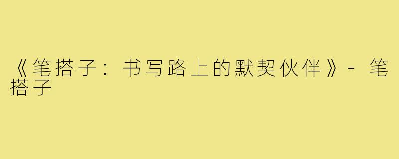 《笔搭子：书写路上的默契伙伴》-笔搭子