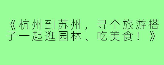 《杭州到苏州,寻个旅游搭子一起逛园林、吃美食!》