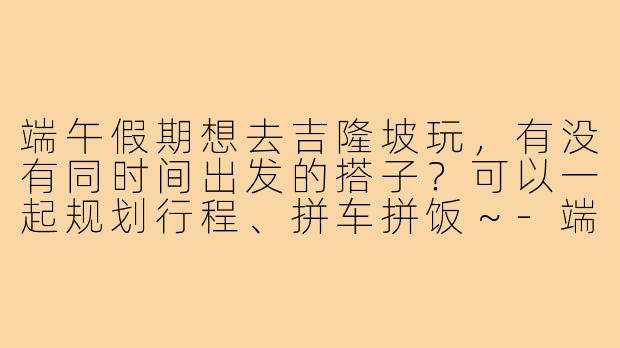 端午假期想去吉隆坡玩，有没有同时间出发的搭子？可以一起规划行程、拼车拼饭～