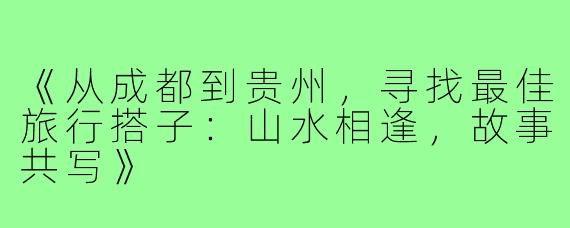 《从成都到贵州，寻找最佳旅行搭子：山水相逢，故事共写》