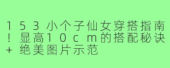 153小个子仙女穿搭指南！显高10cm的搭配秘诀+绝美图片示范