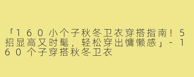 「160小个子秋冬卫衣穿搭指南！5招显高又时髦，轻松穿出慵懒感」-160个子穿搭秋冬卫衣