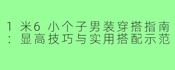 1米6小个子男装穿搭指南：显高技巧与实用搭配示范