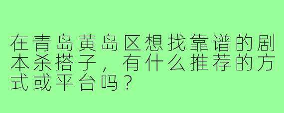 在青岛黄岛区想找靠谱的剧本杀搭子,有什么推荐的方式或平台吗?