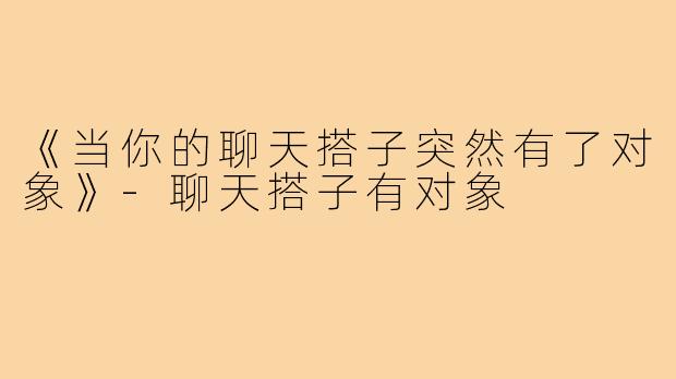 《当你的聊天搭子突然有了对象》-聊天搭子有对象