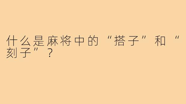 什么是麻将中的“搭子”和“刻子”?