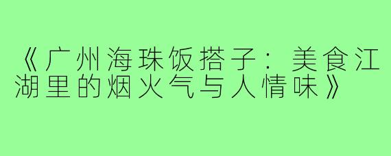 《广州海珠饭搭子：美食江湖里的烟火气与人情味》
