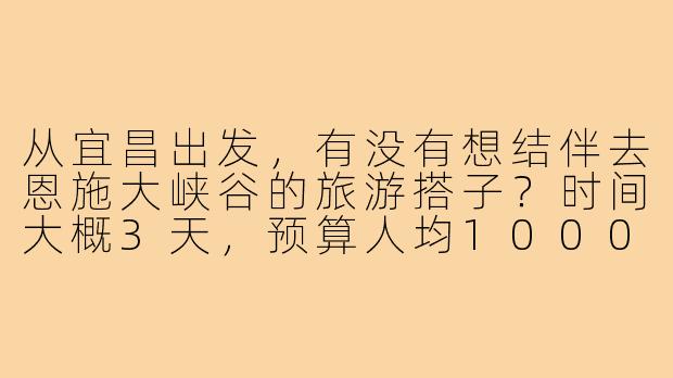 从宜昌出发，有没有想结伴去恩施大峡谷的旅游搭子？时间大概3天，预算人均1000左右，求组队！