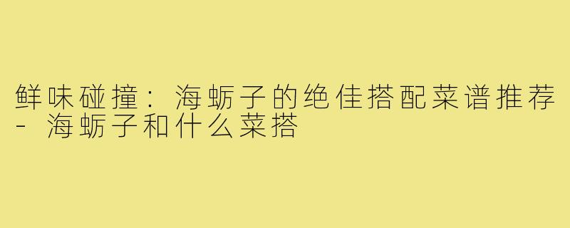 鲜味碰撞：海蛎子的绝佳搭配菜谱推荐