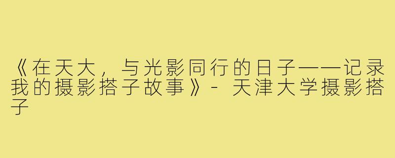 《在天大,与光影同行的日子——记录我的摄影搭子故事》-天津大学摄影搭子