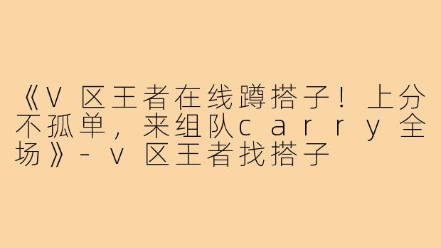 《V区王者在线蹲搭子!上分不孤单,来组队carry全场》-v区王者找搭子