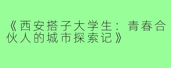 《西安搭子大学生：青春合伙人的城市探索记》