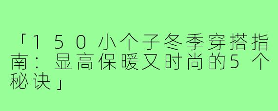 「150小个子冬季穿搭指南：显高保暖又时尚的5个秘诀」