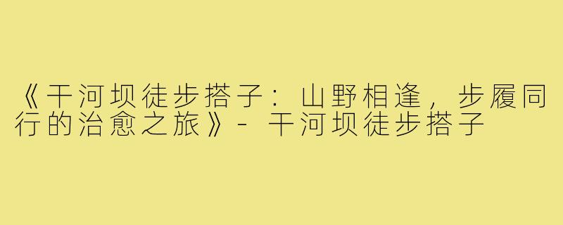 《干河坝徒步搭子：山野相逢，步履同行的治愈之旅》-干河坝徒步搭子