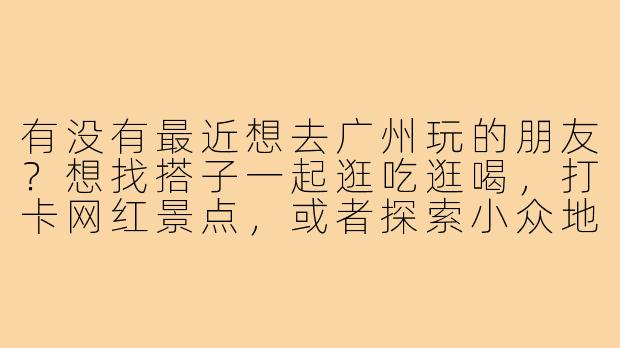 有没有最近想去广州玩的朋友？想找搭子一起逛吃逛喝，打卡网红景点，或者探索小众地方～