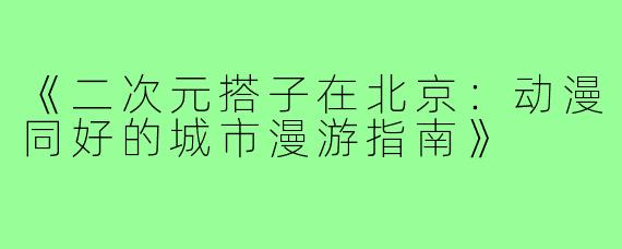 《二次元搭子在北京：动漫同好的城市漫游指南》