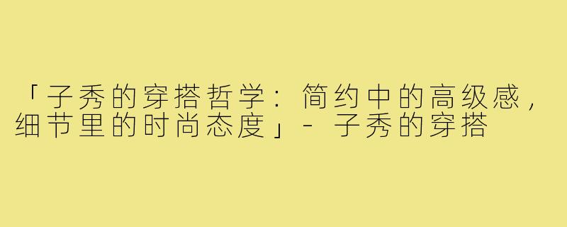 「子秀的穿搭哲学：简约中的高级感，细节里的时尚态度」-子秀的穿搭