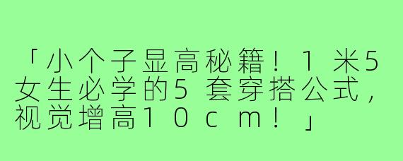 「小个子显高秘籍!1米5女生必学的5套穿搭公式,视觉增高10cm!」