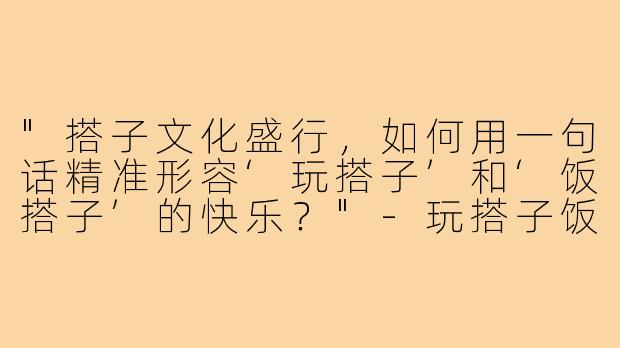 "搭子文化盛行，如何用一句话精准形容‘玩搭子’和‘饭搭子’的快乐？"