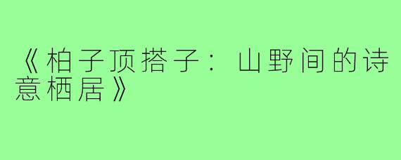 《柏子顶搭子:山野间的诗意栖居》