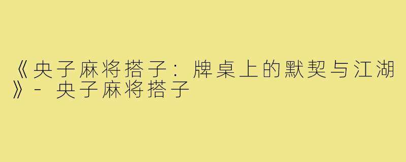 《央子麻将搭子:牌桌上的默契与江湖》-央子麻将搭子