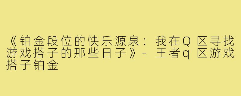《铂金段位的快乐源泉：我在Q区寻找游戏搭子的那些日子》