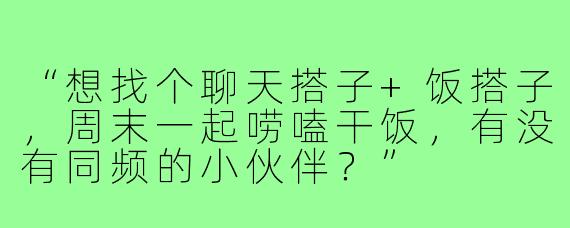 “想找个聊天搭子+饭搭子,周末一起唠嗑干饭,有没有同频的小伙伴?”