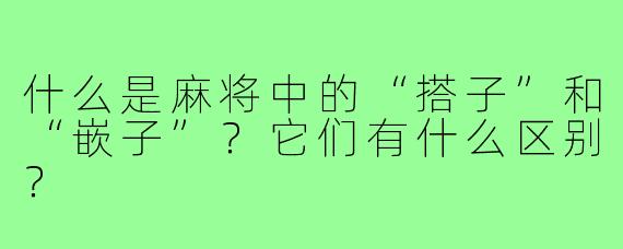 什么是麻将中的“搭子”和“嵌子”？它们有什么区别？