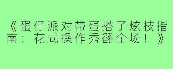 《蛋仔派对带蛋搭子炫技指南：花式操作秀翻全场！》