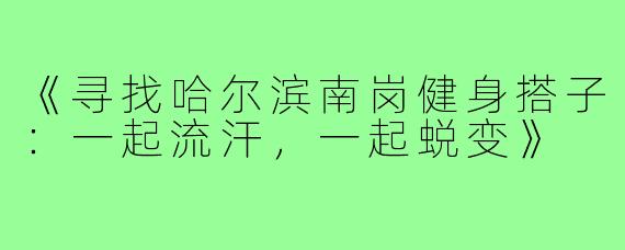 《寻找哈尔滨南岗健身搭子：一起流汗，一起蜕变》