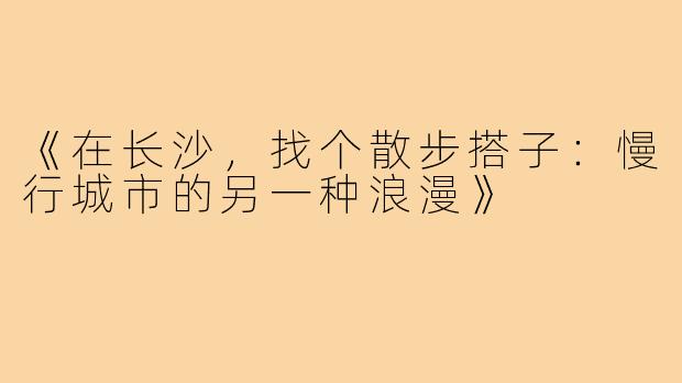 《在长沙，找个散步搭子：慢行城市的另一种浪漫》