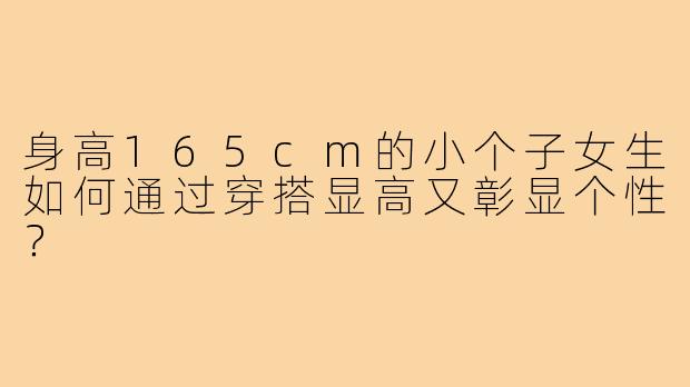 身高165cm的小个子女生如何通过穿搭显高又彰显个性？